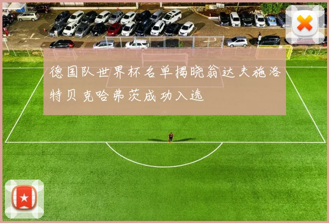德国队世界杯名单揭晓翁达夫施洛特贝克哈弗茨成功入选