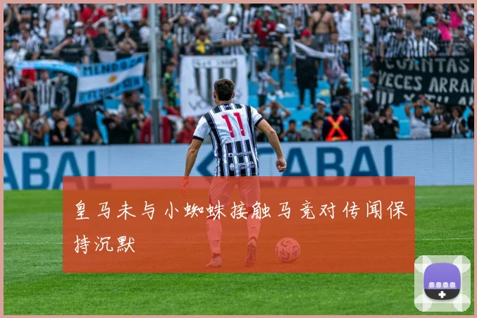 皇马未与小蜘蛛接触马竞对传闻保持沉默