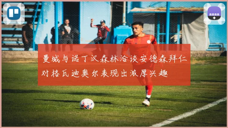 曼城与诺丁汉森林洽谈安德森拜仁对格瓦迪奥尔表现出浓厚兴趣