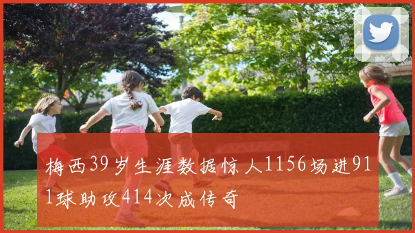 梅西39岁生涯数据惊人1156场进911球助攻414次成传奇