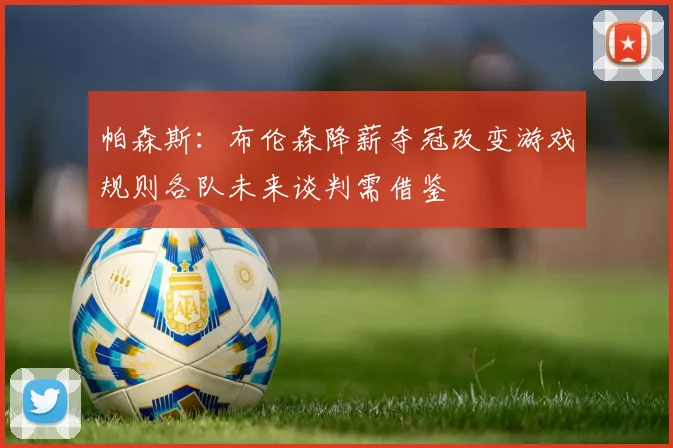 帕森斯：布伦森降薪夺冠改变游戏规则各队未来谈判需借鉴